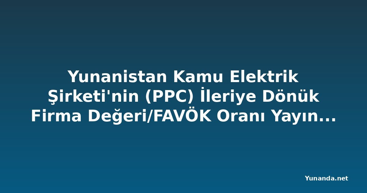Yunanistan Kamu Elektrik Şirketi'nin (PPC) İleriye Dönük Firma Değeri/FAVÖK Oranı Yayınlandı