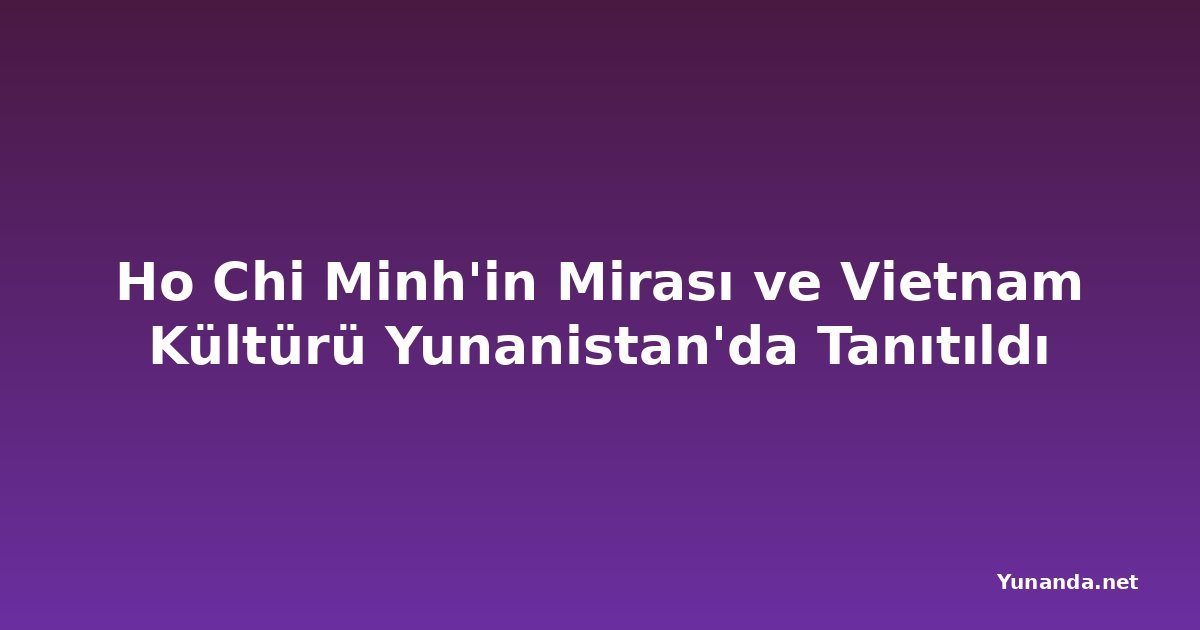 Ho Chi Minh'in Mirası ve Vietnam Kültürü Yunanistan'da Tanıtıldı