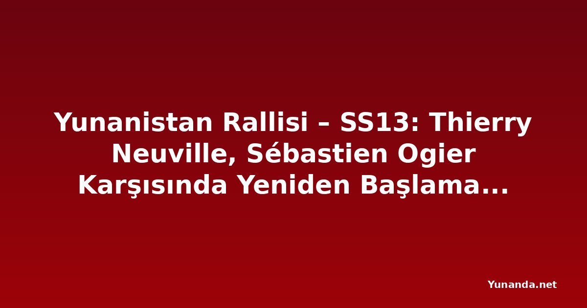 Yunanistan Rallisi – SS13: Thierry Neuville, Sébastien Ogier Karşısında Yeniden Başlamak Zorunda