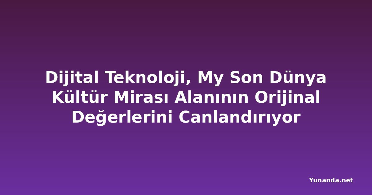 Dijital Teknoloji, My Son Dünya Kültür Mirası Alanının Orijinal Değerlerini Canlandırıyor