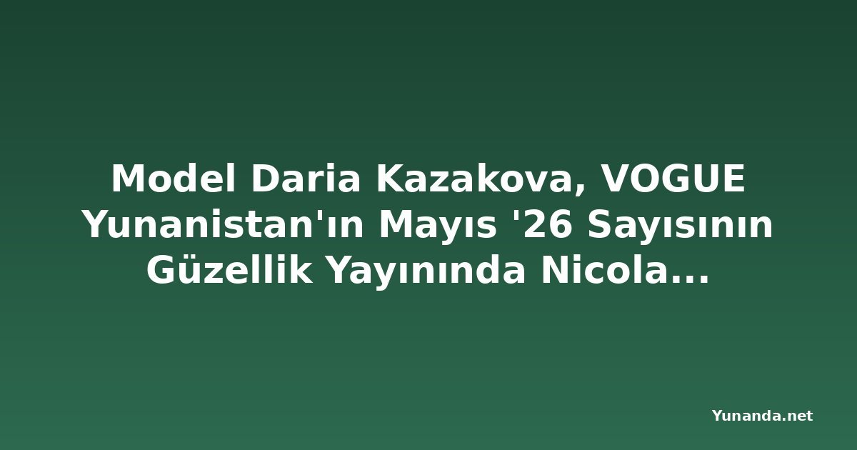 Model Daria Kazakova, VOGUE Yunanistan'ın Mayıs '26 Sayısının Güzellik Yayınında Nicolas Menu Tarafından Fotoğraflandı