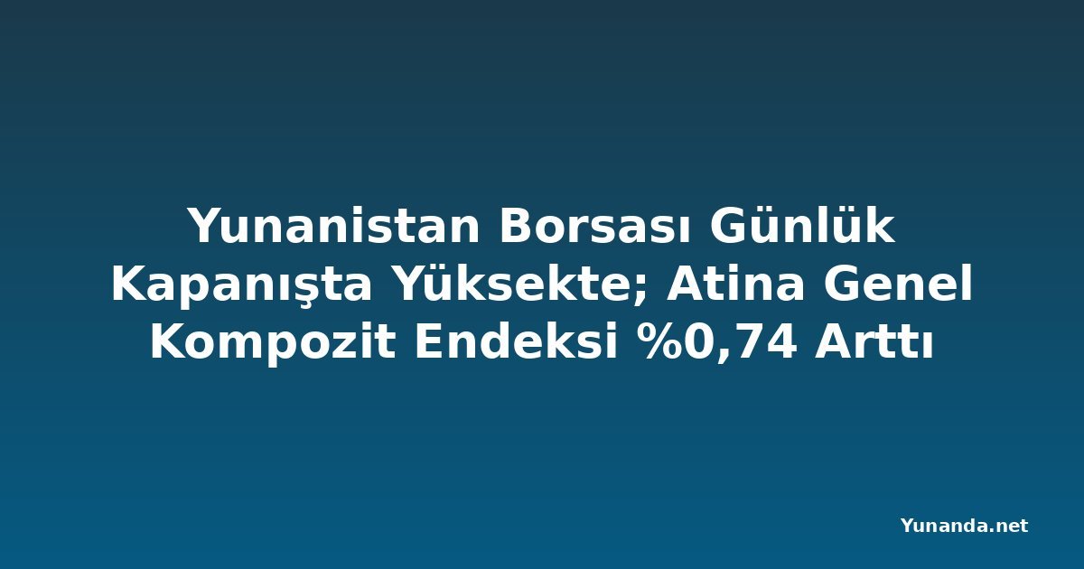 Yunanistan Borsası Günlük Kapanışta Yüksekte; Atina Genel Kompozit Endeksi %0,74 Arttı
