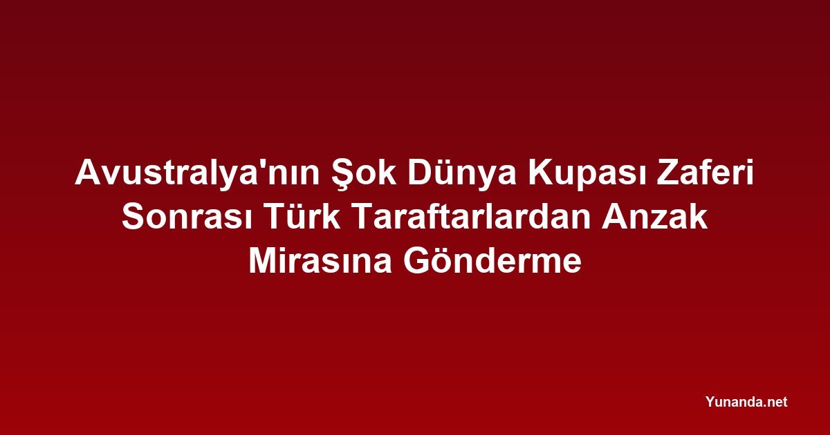 Avustralya'nın Şok Dünya Kupası Zaferi Sonrası Türk Taraftarlardan Anzak Mirasına Gönderme