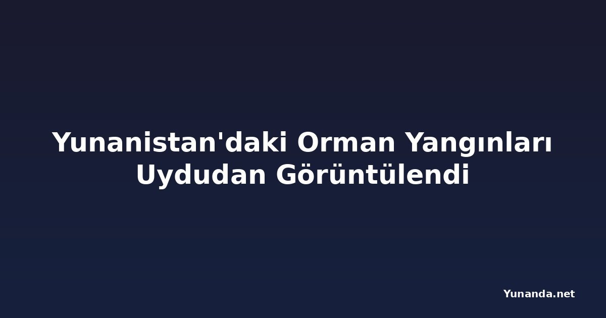 Yunanistan'daki Orman Yangınları Uydudan Görüntülendi