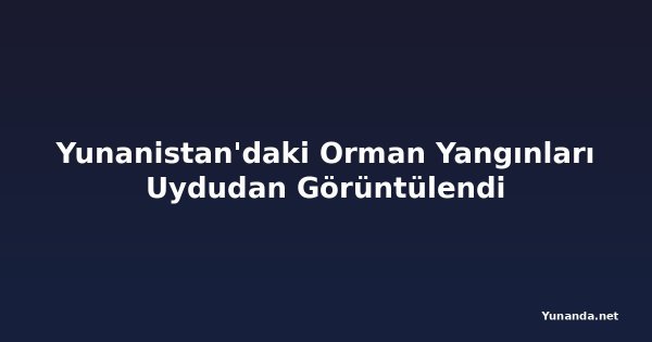 Yunanistan'daki Orman Yangınları Uydudan Görüntülendi