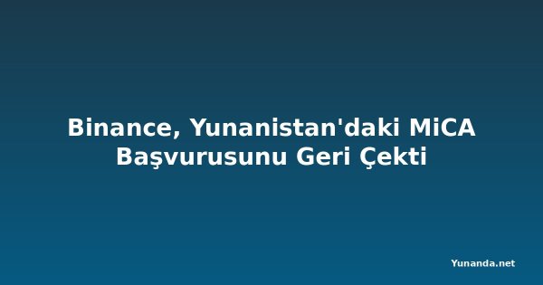 Binance, Yunanistan'daki MiCA Başvurusunu Geri Çekti