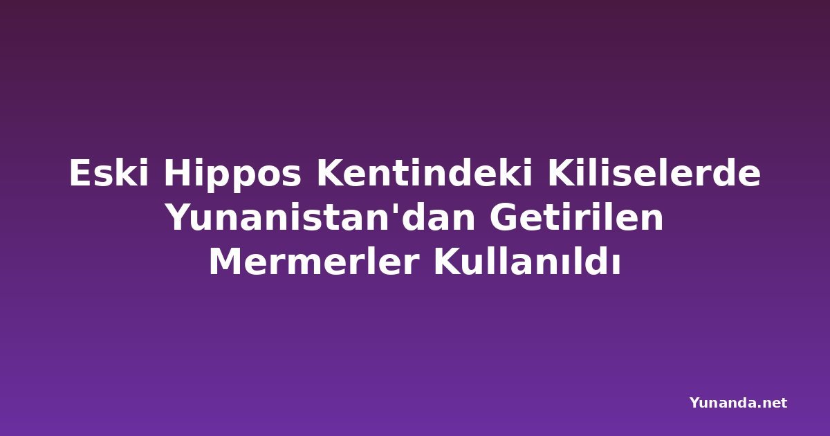 Eski Hippos Kentindeki Kiliselerde Yunanistan'dan Getirilen Mermerler Kullanıldı