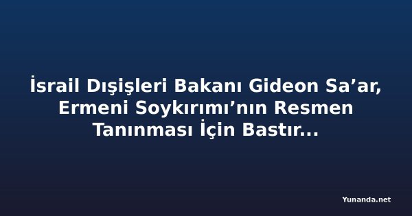 İsrail Dışişleri Bakanı Gideon Sa’ar, Ermeni Soykırımı’nın Resmen Tanınması İçin Bastırıyor