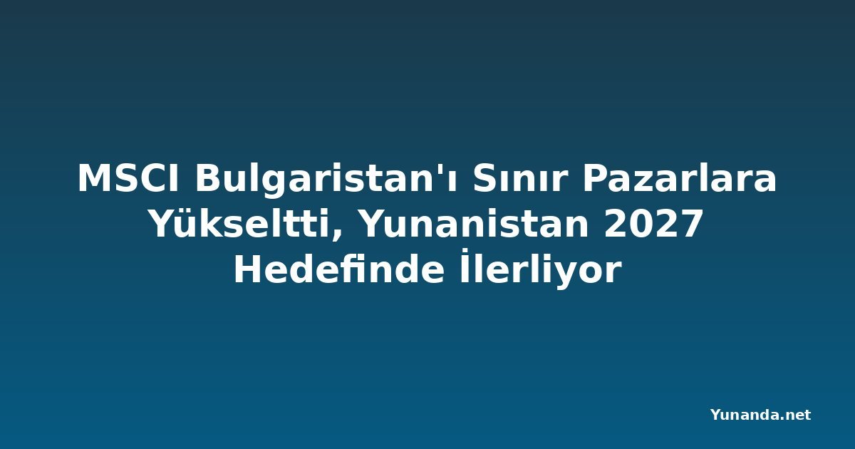 MSCI Bulgaristan'ı Sınır Pazarlara Yükseltti, Yunanistan 2027 Hedefinde İlerliyor