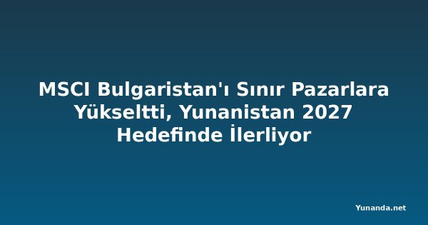 MSCI Bulgaristan'ı Sınır Pazarlara Yükseltti, Yunanistan 2027 Hedefinde İlerliyor