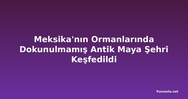 Meksika'nın Ormanlarında Dokunulmamış Antik Maya Şehri Keşfedildi
