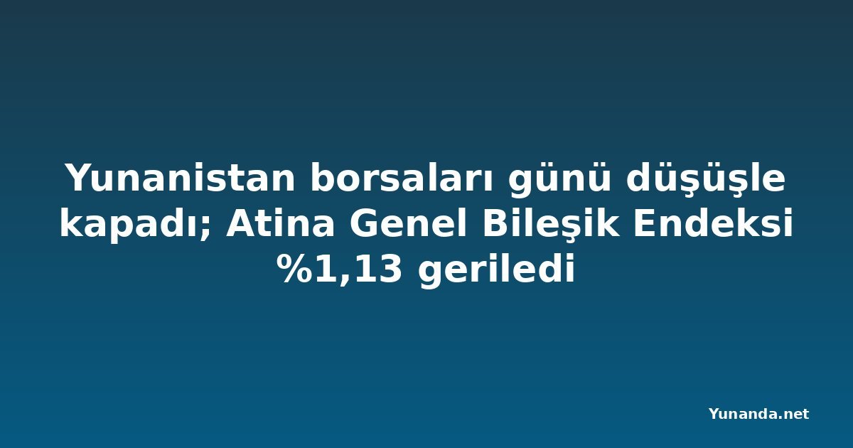 Yunanistan borsaları günü düşüşle kapadı; Atina Genel Bileşik Endeksi %1,13 geriledi