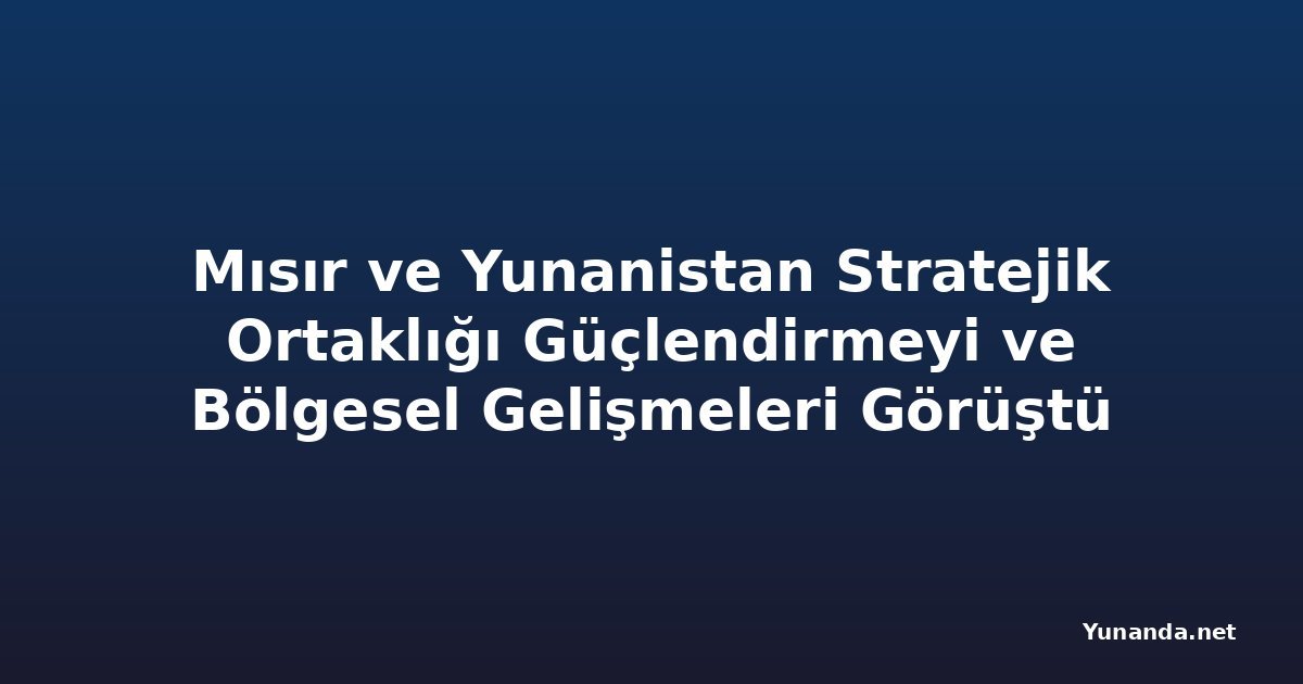 Mısır ve Yunanistan Stratejik Ortaklığı Güçlendirmeyi ve Bölgesel Gelişmeleri Görüştü
