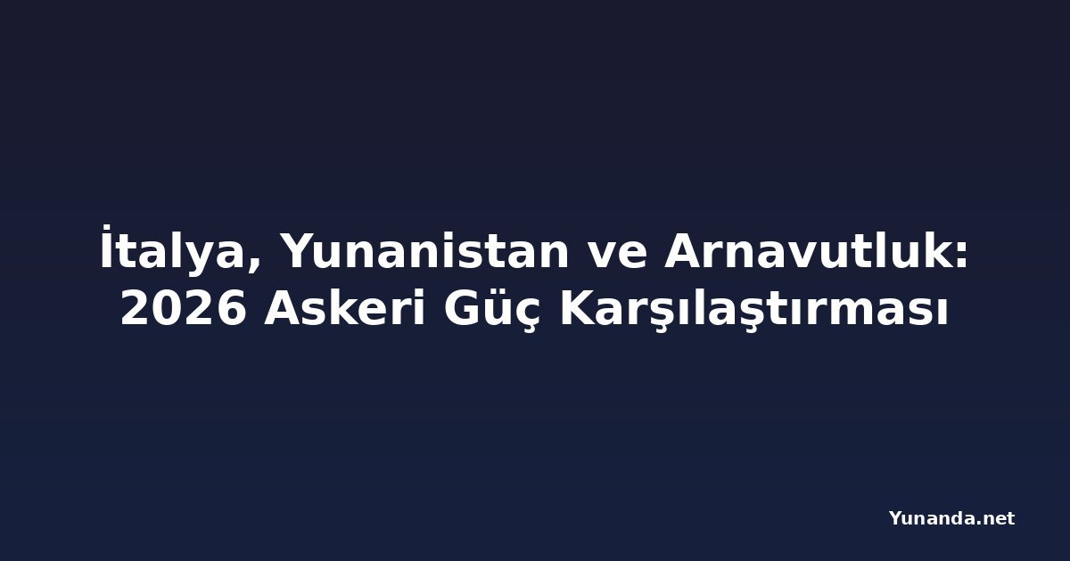 İtalya, Yunanistan ve Arnavutluk: 2026 Askeri Güç Karşılaştırması