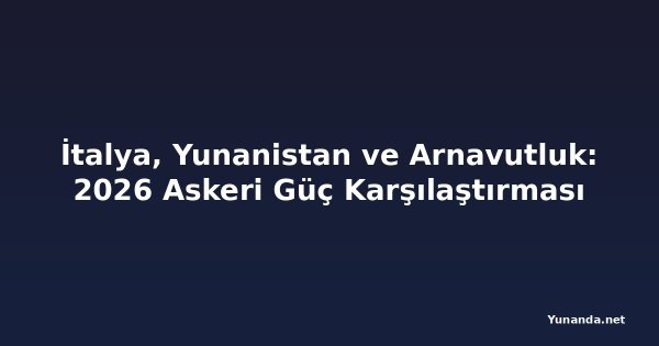 İtalya, Yunanistan ve Arnavutluk: 2026 Askeri Güç Karşılaştırması