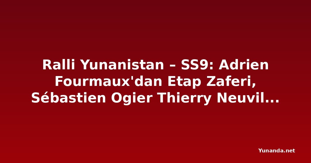 Ralli Yunanistan – SS9: Adrien Fourmaux'dan Etap Zaferi, Sébastien Ogier Thierry Neuville'e Yaklaşıyor