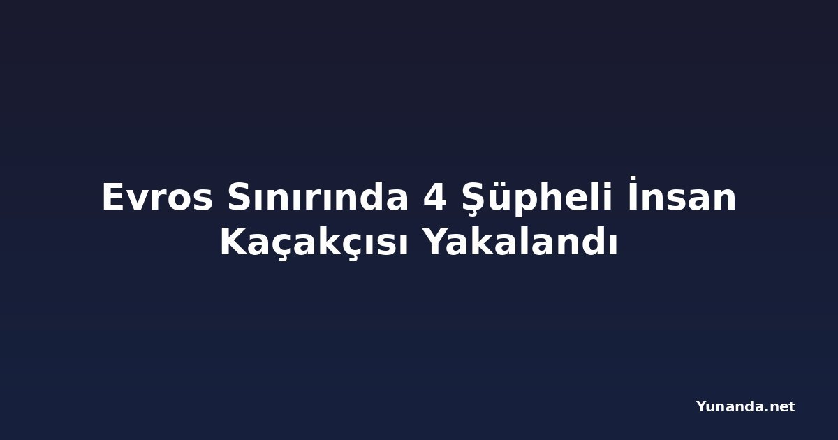 Evros Sınırında 4 Şüpheli İnsan Kaçakçısı Yakalandı