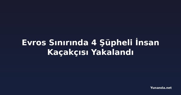 Evros Sınırında 4 Şüpheli İnsan Kaçakçısı Yakalandı