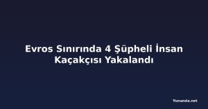 Evros Sınırında 4 Şüpheli İnsan Kaçakçısı Yakalandı