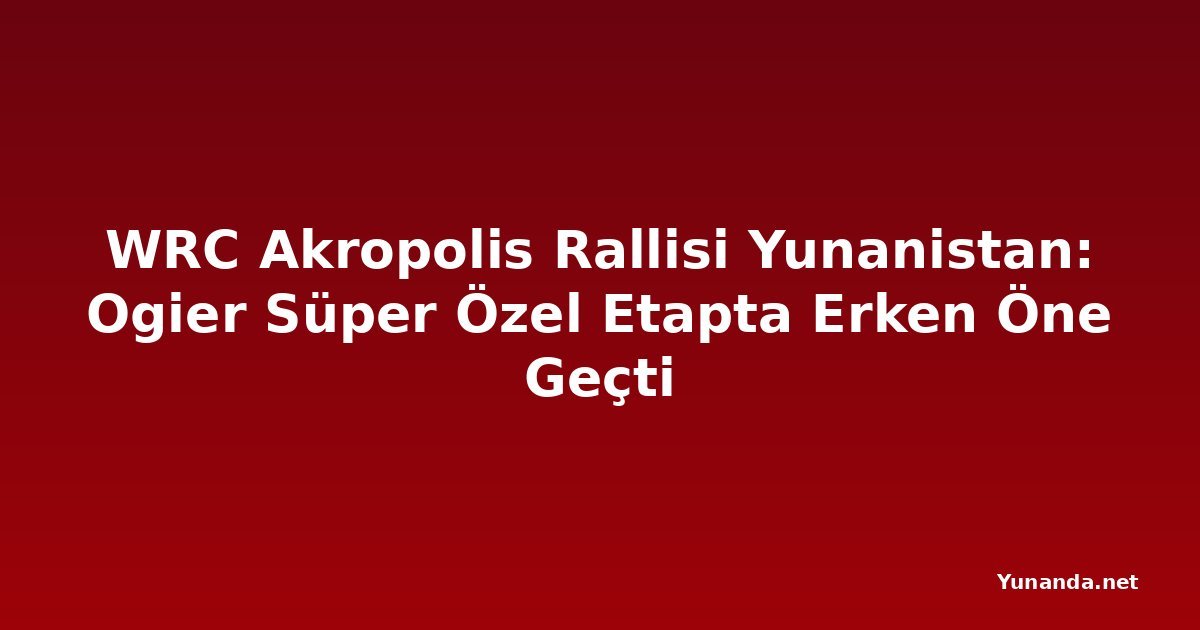WRC Akropolis Rallisi Yunanistan: Ogier Süper Özel Etapta Erken Öne Geçti
