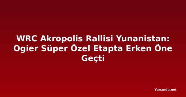 WRC Akropolis Rallisi Yunanistan: Ogier Süper Özel Etapta Erken Öne Geçti