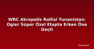 WRC Akropolis Rallisi Yunanistan: Ogier Süper Özel Etapta Erken Öne Geçti