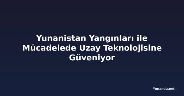 Yunanistan Yangınları ile Mücadelede Uzay Teknolojisine Güveniyor