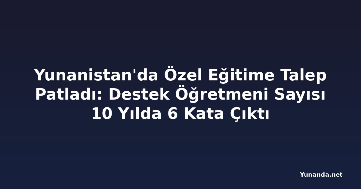 Yunanistan'da Özel Eğitime Talep Patladı: Destek Öğretmeni Sayısı 10 Yılda 6 Kata Çıktı