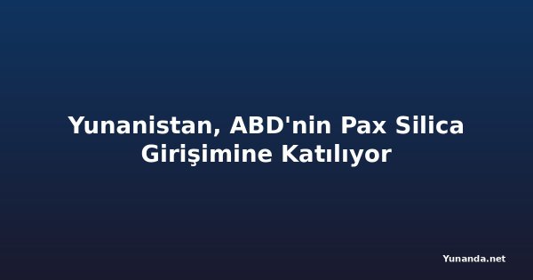 Yunanistan, ABD'nin Pax Silica Girişimine Katılıyor