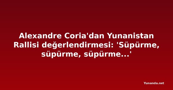 Alexandre Coria'dan Yunanistan Rallisi değerlendirmesi: 'Süpürme, süpürme, süpürme...'