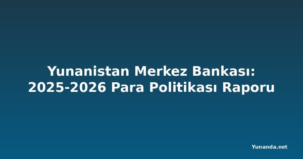 Yunanistan Merkez Bankası: 2025-2026 Para Politikası Raporu