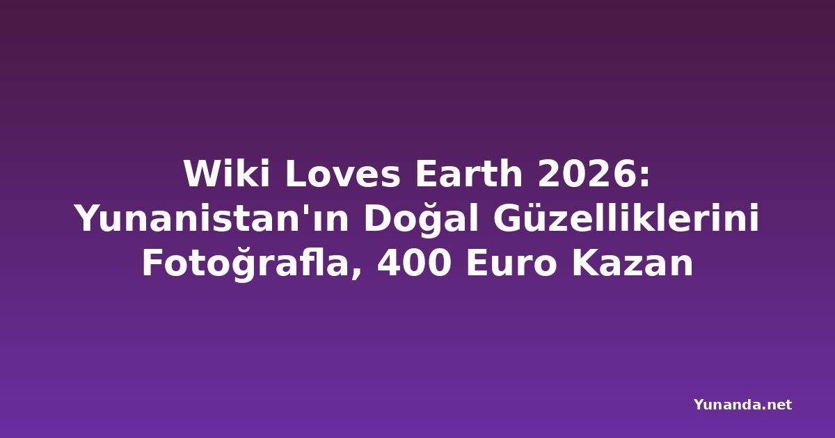 Wiki Loves Earth 2026: Yunanistan'ın Doğal Güzelliklerini Fotoğrafla, 400 Euro Kazan