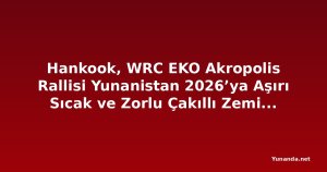 Hankook, WRC EKO Akropolis Rallisi Yunanistan 2026’ya Aşırı Sıcak ve Zorlu Çakıllı Zemin Koşullarında Destek Veriyor