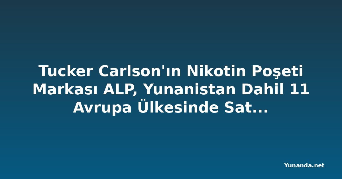 Tucker Carlson'ın Nikotin Poşeti Markası ALP, Yunanistan Dahil 11 Avrupa Ülkesinde Satışa Başlıyor