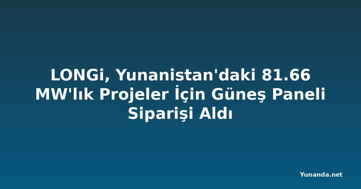 LONGi, Yunanistan'daki 81.66 MW'lık Projeler İçin Güneş Paneli Siparişi Aldı