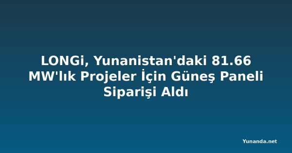 LONGi, Yunanistan'daki 81.66 MW'lık Projeler İçin Güneş Paneli Siparişi Aldı