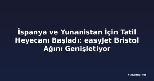 İspanya ve Yunanistan İçin Tatil Heyecanı Başladı: easyJet Bristol Ağını Genişletiyor