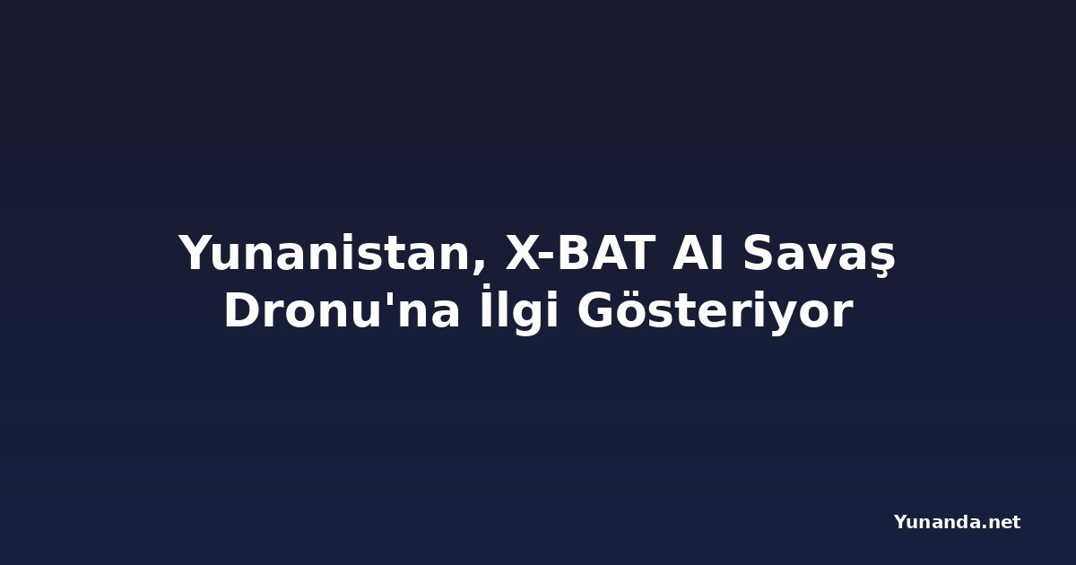 Yunanistan, X-BAT AI Savaş Dronu'na İlgi Gösteriyor