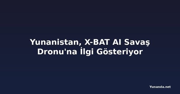 Yunanistan, X-BAT AI Savaş Dronu'na İlgi Gösteriyor