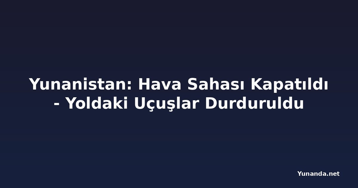Yunanistan: Hava Sahası Kapatıldı - Yoldaki Uçuşlar Durduruldu