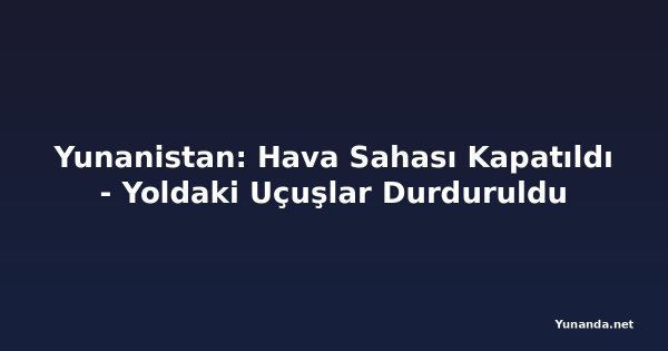 Yunanistan: Hava Sahası Kapatıldı - Yoldaki Uçuşlar Durduruldu