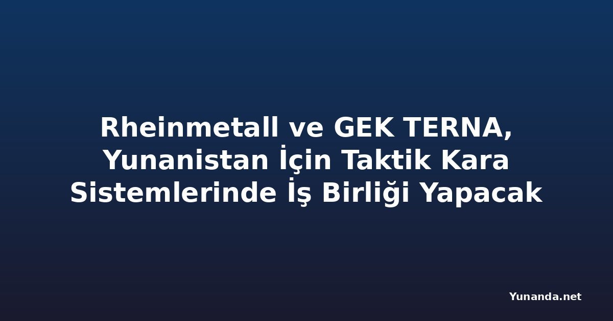 Rheinmetall ve GEK TERNA, Yunanistan İçin Taktik Kara Sistemlerinde İş Birliği Yapacak