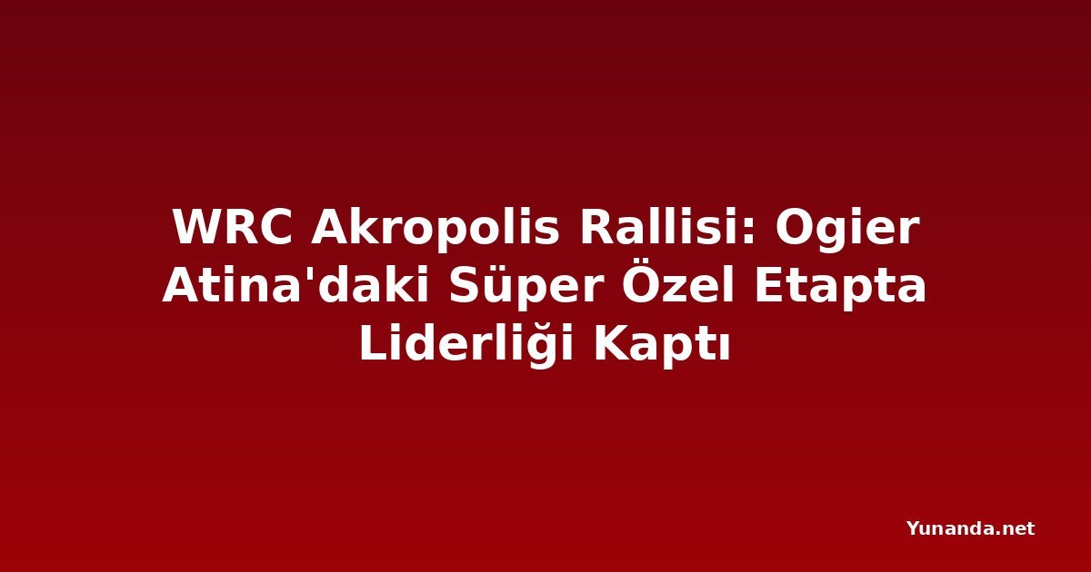 WRC Akropolis Rallisi: Ogier Atina'daki Süper Özel Etapta Liderliği Kaptı