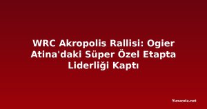 WRC Akropolis Rallisi: Ogier Atina'daki Süper Özel Etapta Liderliği Kaptı