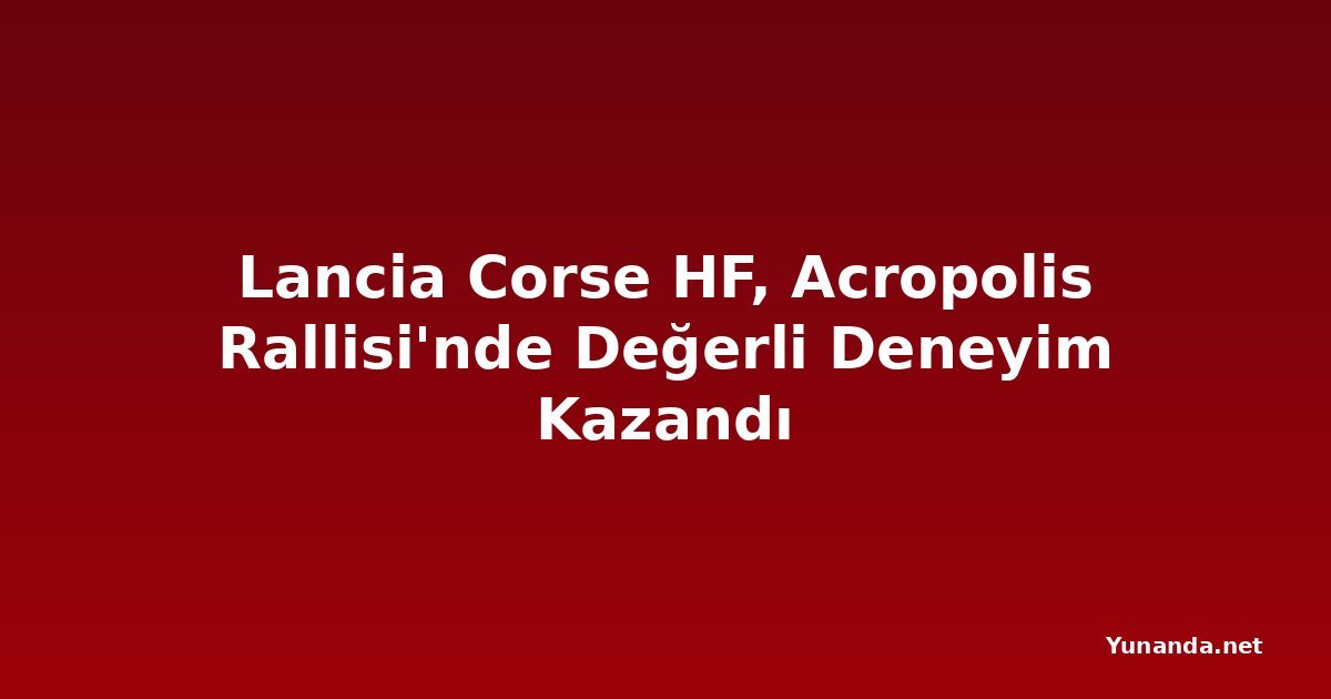 Lancia Corse HF, Acropolis Rallisi'nde Değerli Deneyim Kazandı