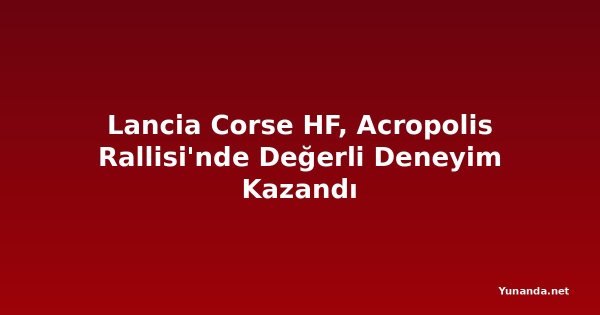 Lancia Corse HF, Acropolis Rallisi'nde Değerli Deneyim Kazandı