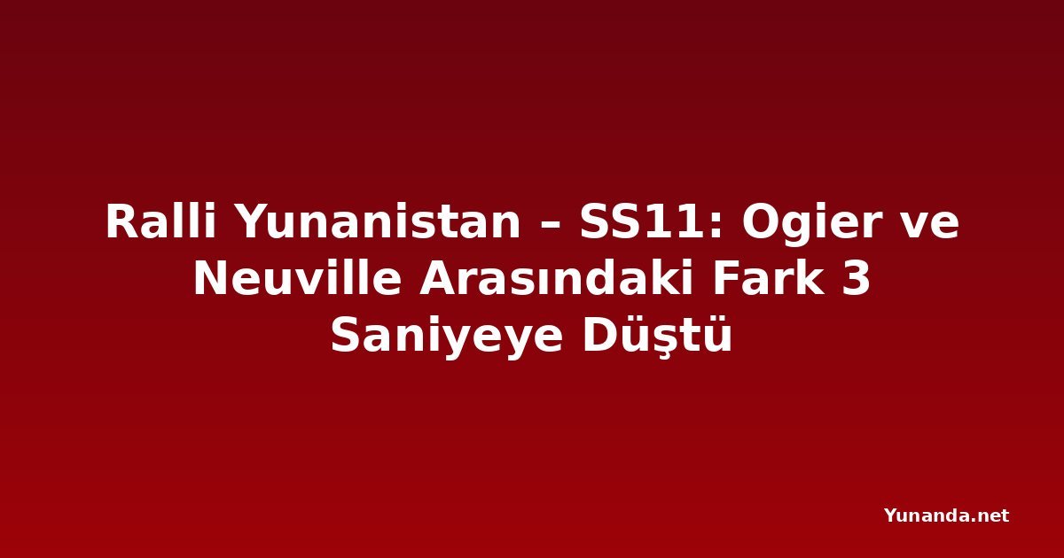 Ralli Yunanistan – SS11: Ogier ve Neuville Arasındaki Fark 3 Saniyeye Düştü