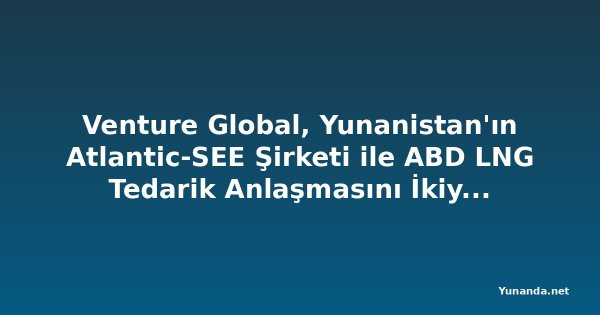 Venture Global, Yunanistan'ın Atlantic-SEE Şirketi ile ABD LNG Tedarik Anlaşmasını İkiye Katlayacak