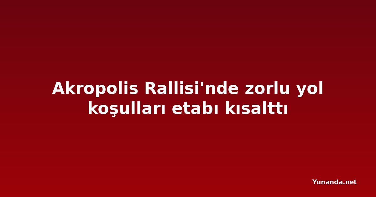 Akropolis Rallisi'nde zorlu yol koşulları etabı kısalttı