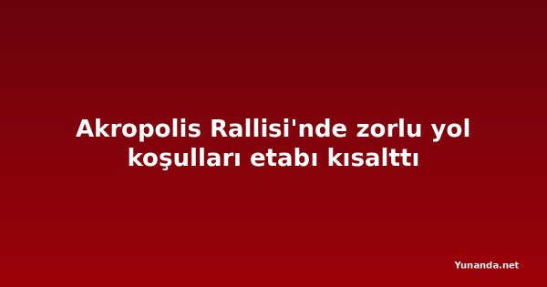 Akropolis Rallisi'nde zorlu yol koşulları etabı kısalttı